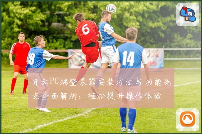 开云PC端登录器安装方法与功能亮点全面解析，轻松提升操作体验