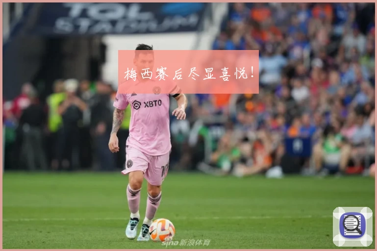 梅西赛后尽显喜悦！