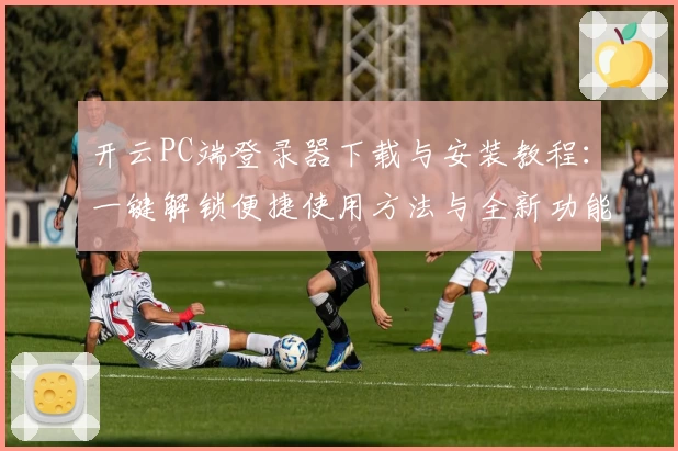 开云PC端登录器下载与安装教程：一键解锁便捷使用方法与全新功能亮点