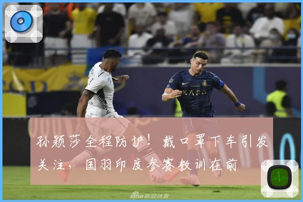 孙颖莎全程防护！戴口罩下车引发关注，国羽印度参赛教训在前