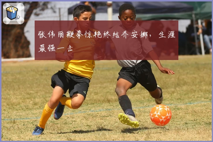 张伟丽鞭拳惊艳终结乔安娜,生涯最强一击