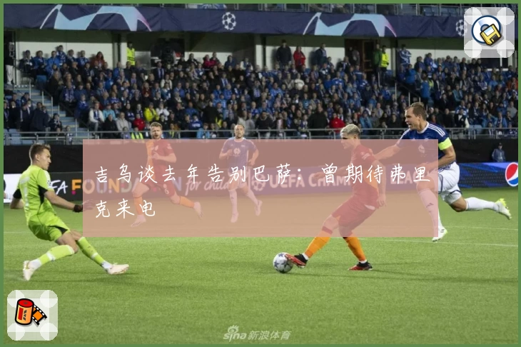 吉乌谈去年告别巴萨：曾期待弗里克来电