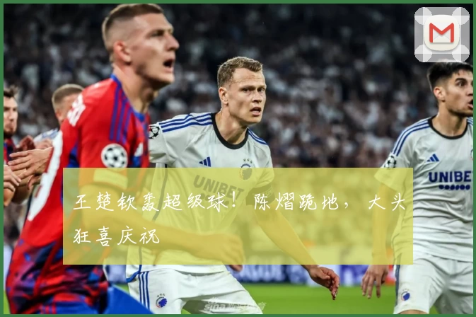 王楚钦轰超级球!陈熠跪地,大头狂喜庆祝