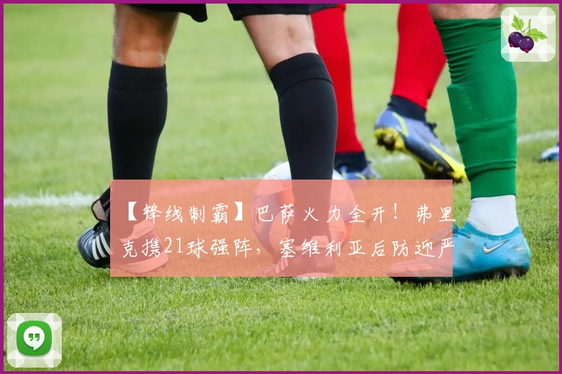 【锋线制霸】巴萨火力全开!弗里克携21球强阵,塞维利亚后防迎严峻考验