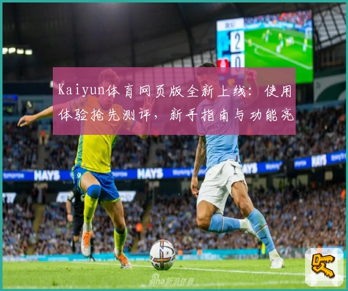 Kaiyun体育网页版全新上线：使用体验抢先测评，新手指南与功能亮点详解