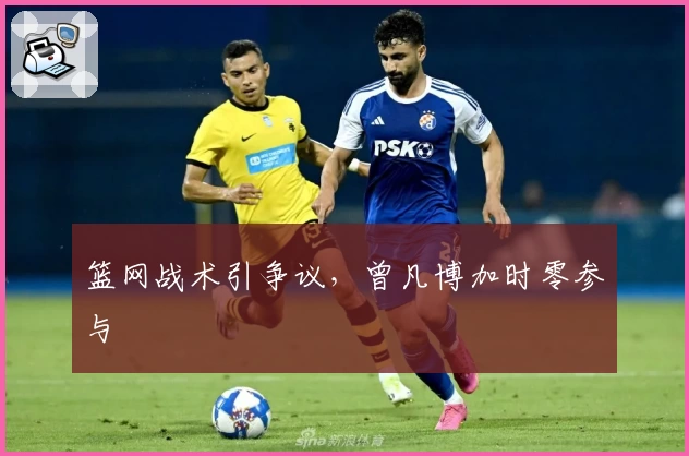 篮网战术引争议，曾凡博加时零参与