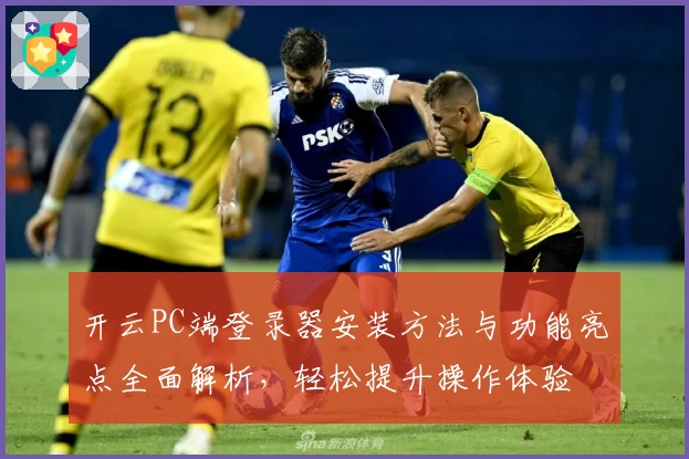 开云PC端登录器安装方法与功能亮点全面解析，轻松提升操作体验