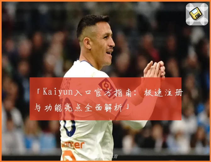 「Kaiyun入口官方指南：极速注册与功能亮点全面解析」