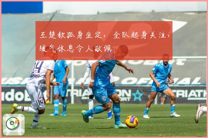 王楚钦孤身坐定，全队起身关注，缓气休息令人敬佩