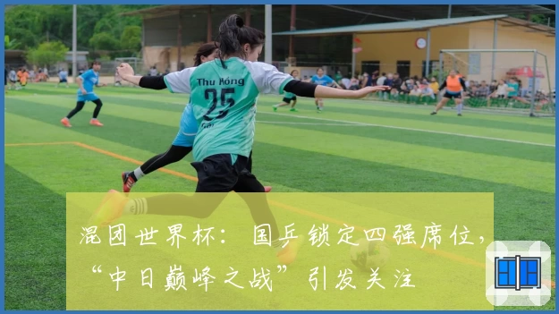 混团世界杯：国乒锁定四强席位，“中日巅峰之战”引发关注