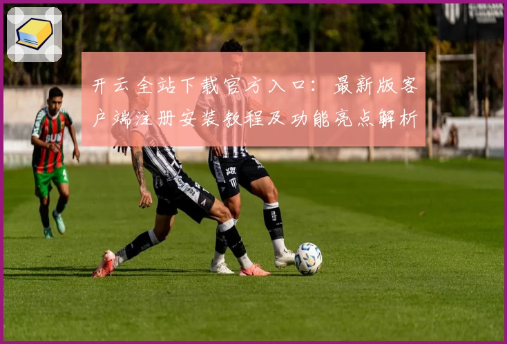 开云全站下载官方入口：最新版客户端注册安装教程及功能亮点解析