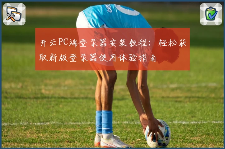 开云PC端登录器安装教程：轻松获取新版登录器使用体验指南