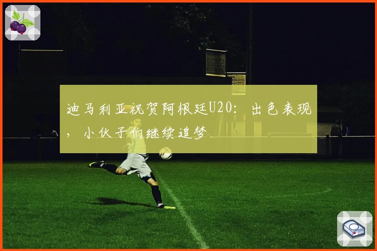 迪马利亚祝贺阿根廷U20：出色表现，小伙子们继续追梦