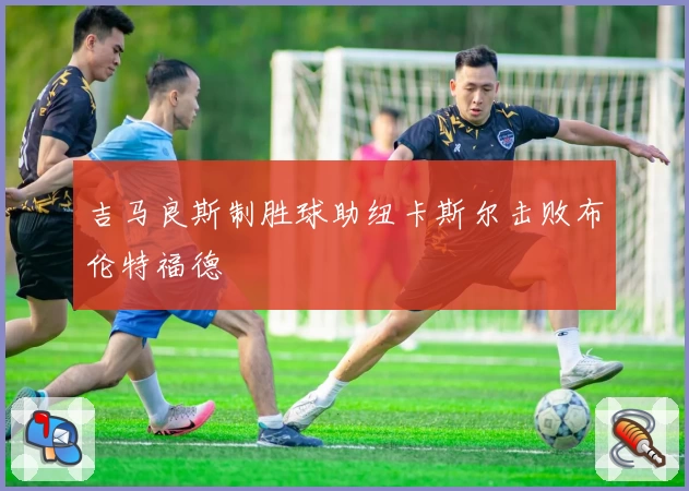 吉马良斯制胜球助纽卡斯尔击败布伦特福德