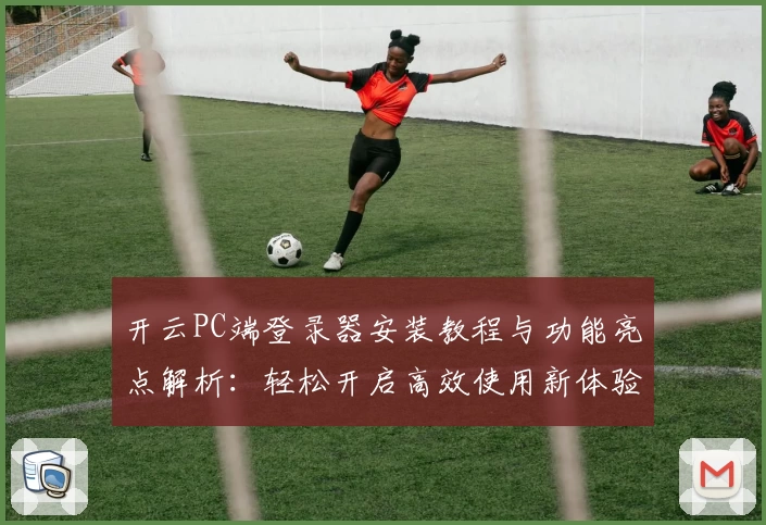 开云PC端登录器安装教程与功能亮点解析：轻松开启高效使用新体验