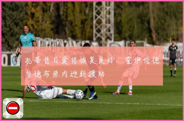 孔蒂昔日爱将恢复良好，霍伊伦德与德布劳内迎新援助