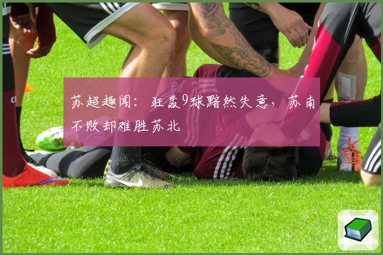 苏超趣闻:狂轰9球黯然失意,苏南不败却难胜苏北