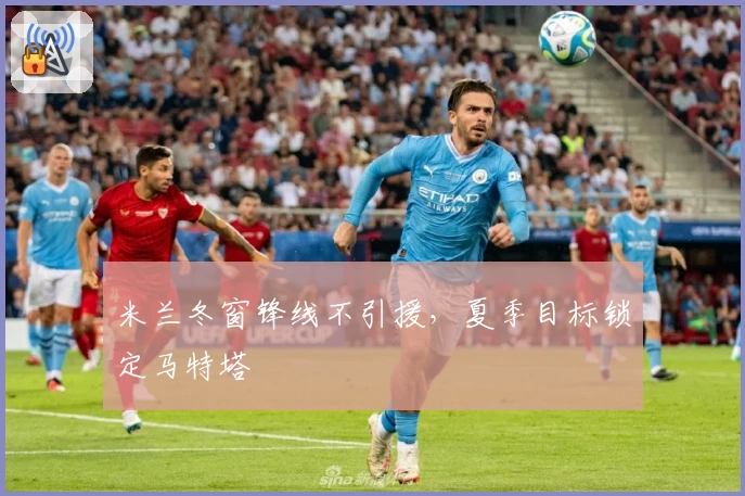 米兰冬窗锋线不引援，夏季目标锁定马特塔