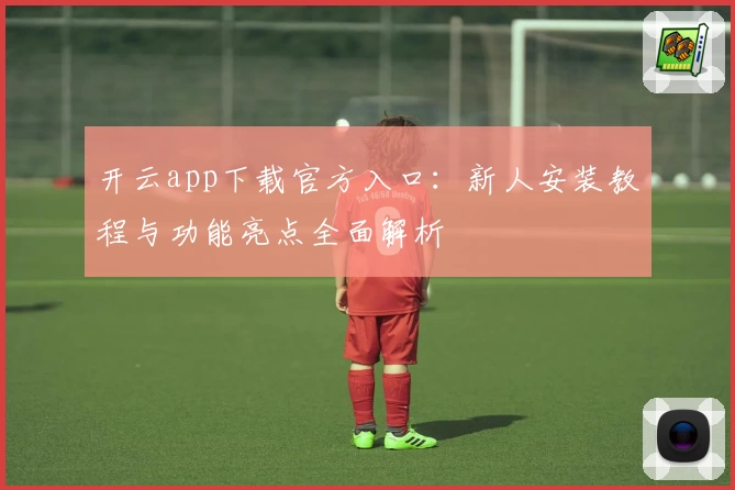 开云app下载官方入口：新人安装教程与功能亮点全面解析