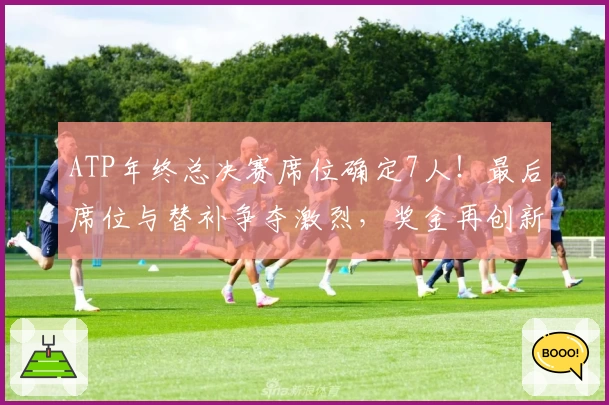 ATP年终总决赛席位确定7人！最后席位与替补争夺激烈，奖金再创新高