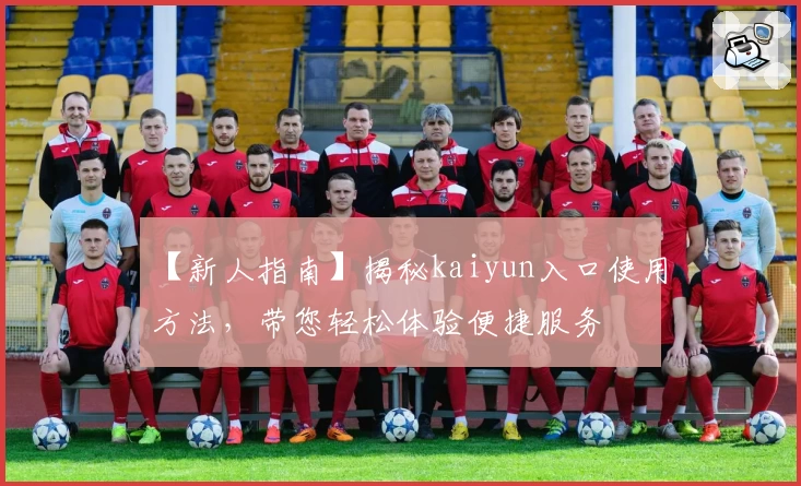 【新人指南】揭秘kaiyun入口使用方法，带您轻松体验便捷服务