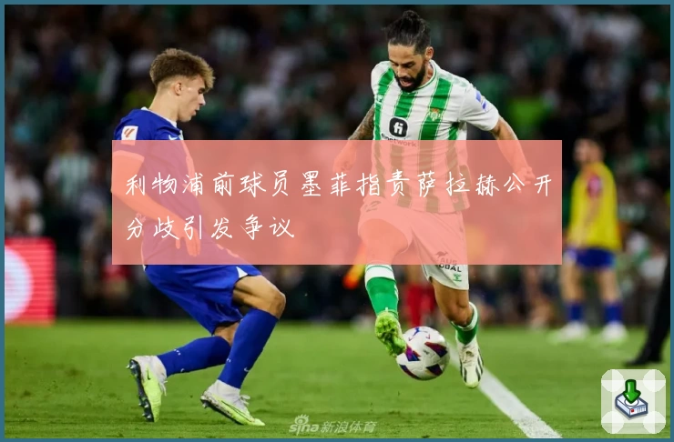 利物浦前球员墨菲指责萨拉赫公开分歧引发争议