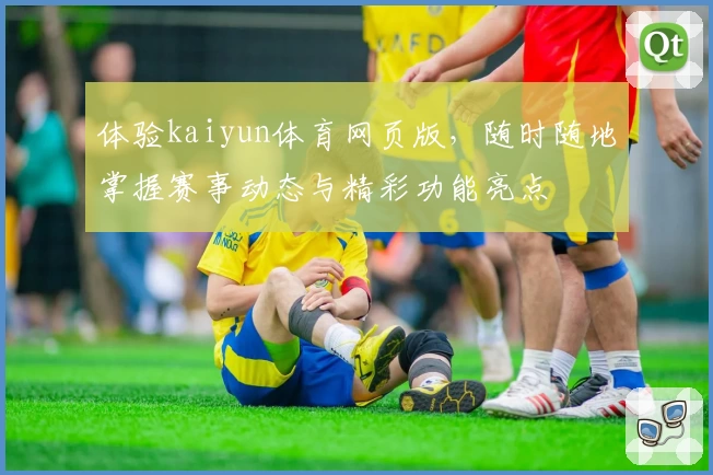 体验kaiyun体育网页版,随时随地掌握赛事动态与精彩功能亮点