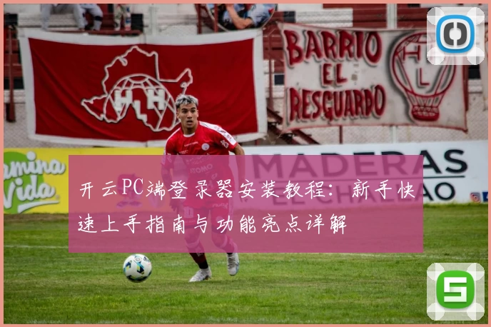 开云PC端登录器安装教程：新手快速上手指南与功能亮点详解