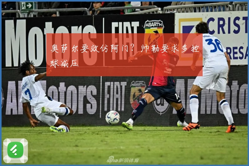 奥萨尔要效仿阿门？帅勒要求多控球减压