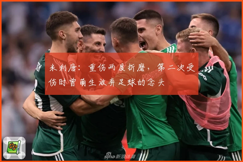 米利唐：重伤两度折磨，第二次受伤时曾萌生放弃足球的念头