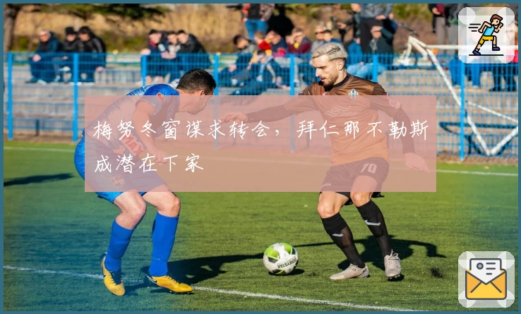 梅努冬窗谋求转会，拜仁那不勒斯成潜在下家