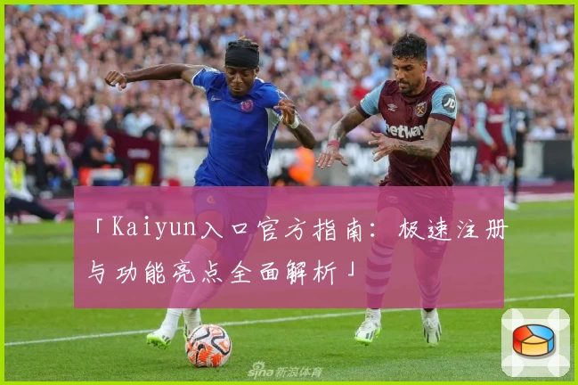 「Kaiyun入口官方指南：极速注册与功能亮点全面解析」