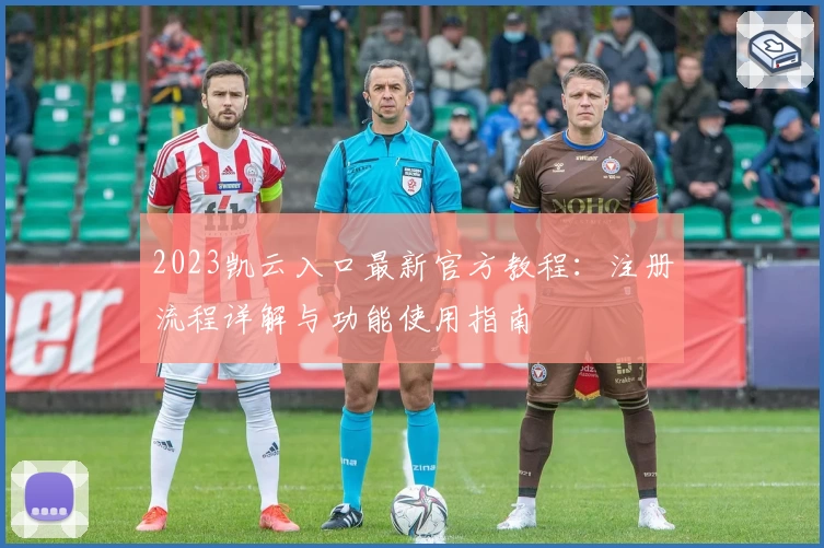2023凯云入口最新官方教程：注册流程详解与功能使用指南