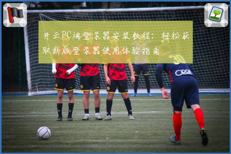 开云PC端登录器安装教程：轻松获取新版登录器使用体验指南
