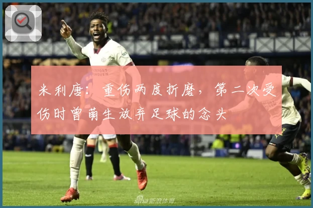 米利唐：重伤两度折磨，第二次受伤时曾萌生放弃足球的念头