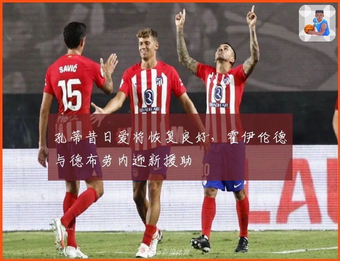 孔蒂昔日爱将恢复良好,霍伊伦德与德布劳内迎新援助