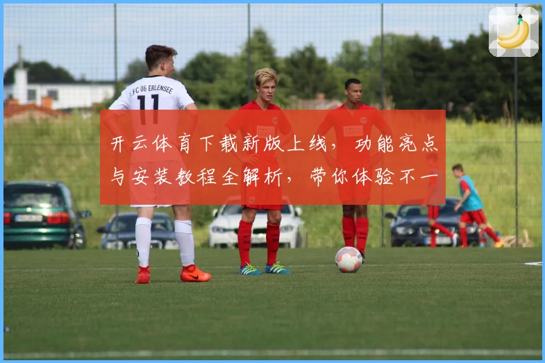 开云体育下载新版上线,功能亮点与安装教程全解析,带你体验不一样的畅快竞技