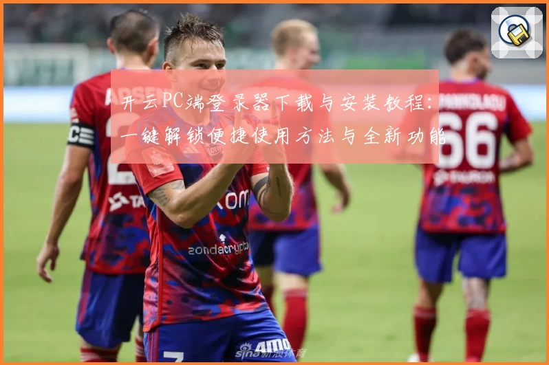 开云PC端登录器下载与安装教程:一键解锁便捷使用方法与全新功能亮点
