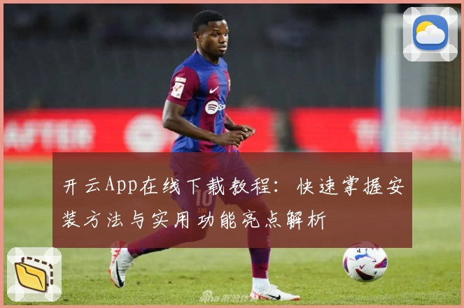 开云App在线下载教程：快速掌握安装方法与实用功能亮点解析