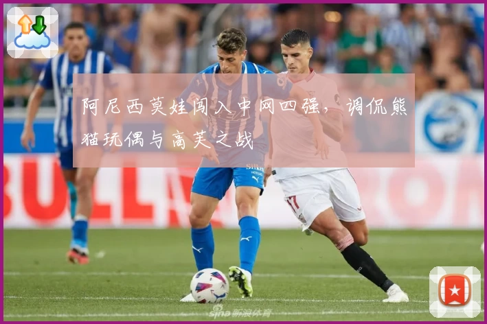 阿尼西莫娃闯入中网四强，调侃熊猫玩偶与高芙之战