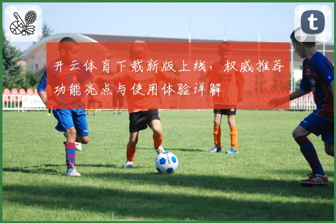 开云体育下载新版上线，权威推荐功能亮点与使用体验详解
