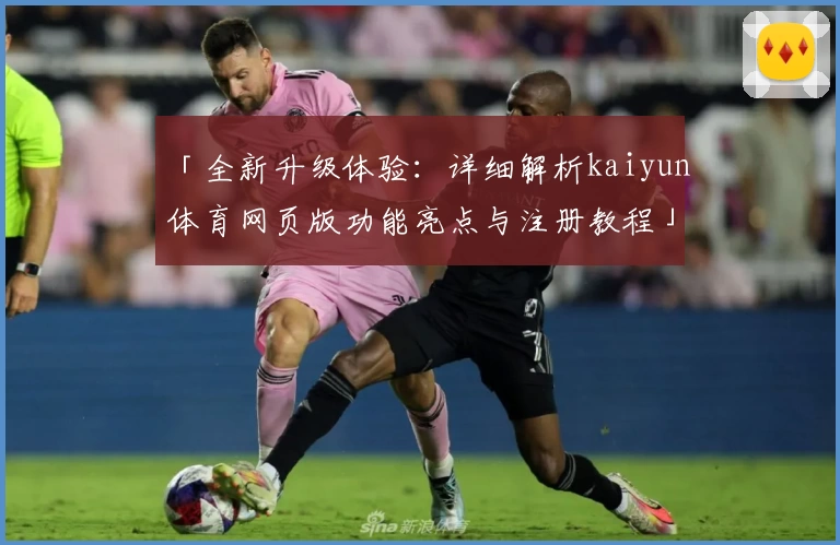 「全新升级体验：详细解析kaiyun体育网页版功能亮点与注册教程」