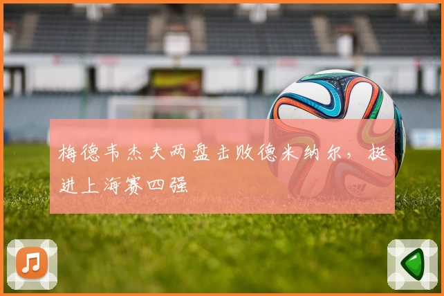 梅德韦杰夫两盘击败德米纳尔,挺进上海赛四强