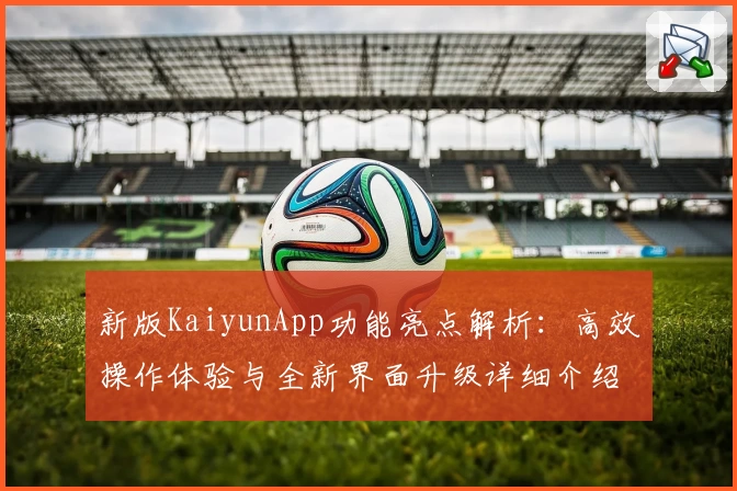 新版KaiyunApp功能亮点解析：高效操作体验与全新界面升级详细介绍