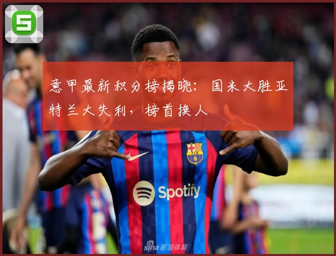 意甲最新积分榜揭晓：国米大胜亚特兰大失利，榜首换人