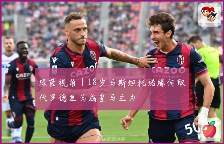 绿茵视角|18岁马斯坦托诺缘何取代罗德里戈成皇马主力