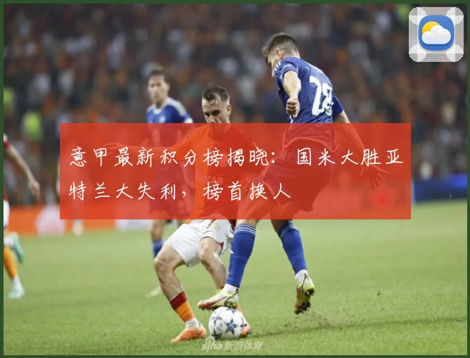 意甲最新积分榜揭晓：国米大胜亚特兰大失利，榜首换人