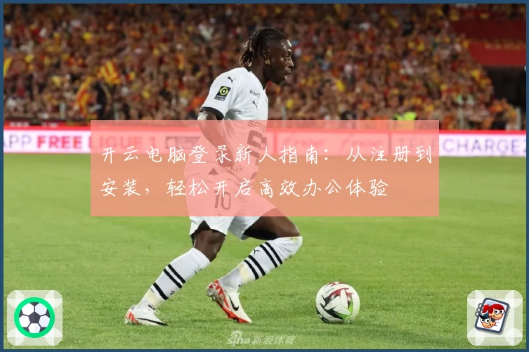 开云电脑登录新人指南：从注册到安装，轻松开启高效办公体验