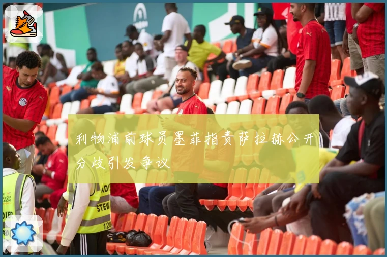 利物浦前球员墨菲指责萨拉赫公开分歧引发争议