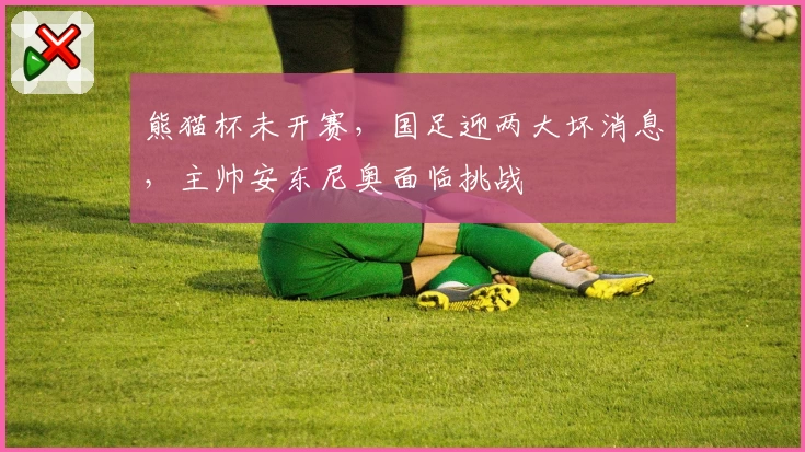 熊猫杯未开赛，国足迎两大坏消息，主帅安东尼奥面临挑战